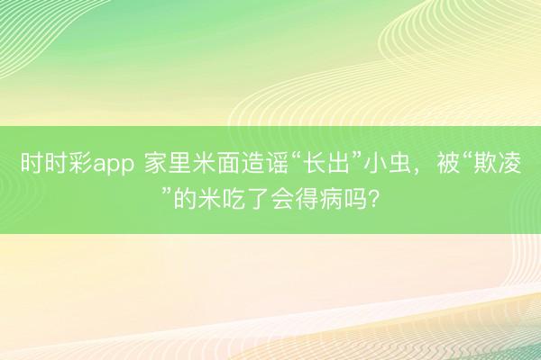 時時彩app 家里米面造謠“長出”小蟲，被“欺凌”的米吃了會得病嗎？