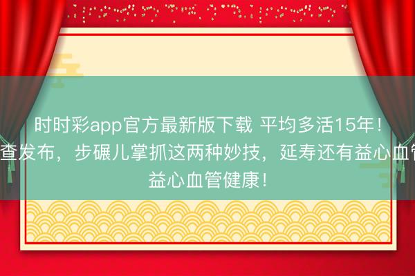 時時彩app官方最新版下載 平均多活15年!海外詢查發布,步碾兒掌抓這兩種妙技,延壽還有益心血管健康!
