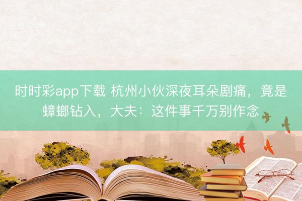 時時彩app下載 杭州小伙深夜耳朵劇痛，竟是蟑螂鉆入，大夫：這件事千萬別作念