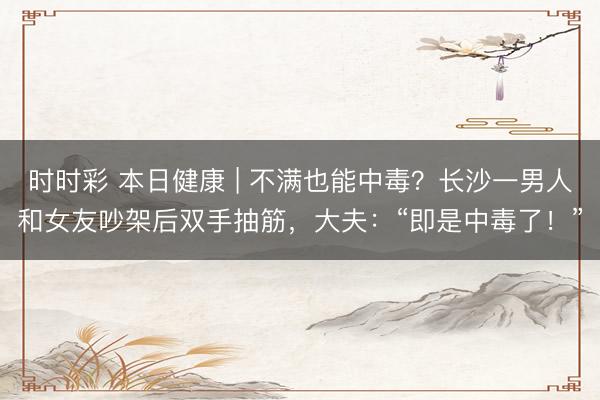 時時彩 本日健康 | 不滿也能中毒？長沙一男人和女友吵架后雙手抽筋，大夫：“即是中毒了！”