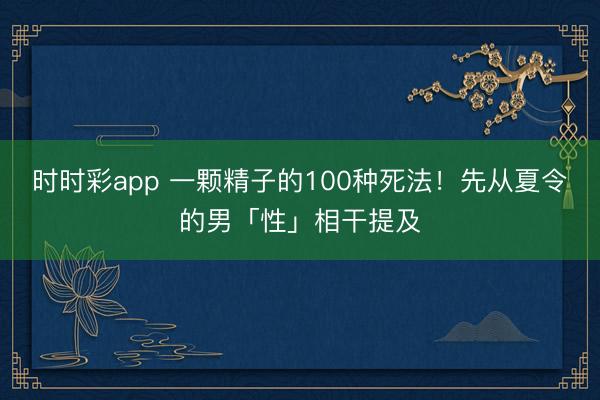 時時彩app 一顆精子的100種死法！先從夏令的男「性」相干提及