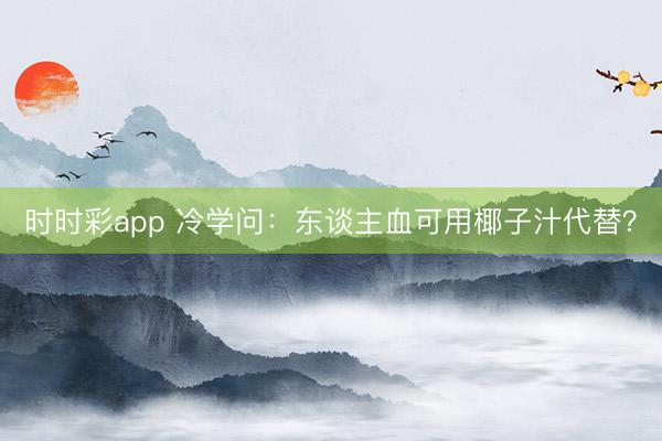 時時彩app 冷學問：東談主血可用椰子汁代替？