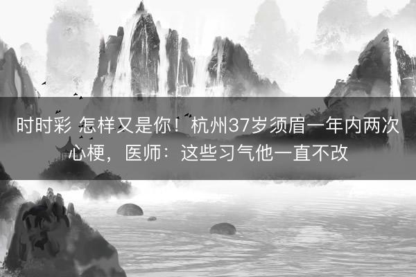 時時彩 怎樣又是你！杭州37歲須眉一年內(nèi)兩次心梗，醫(yī)師：這些習氣他一直不改