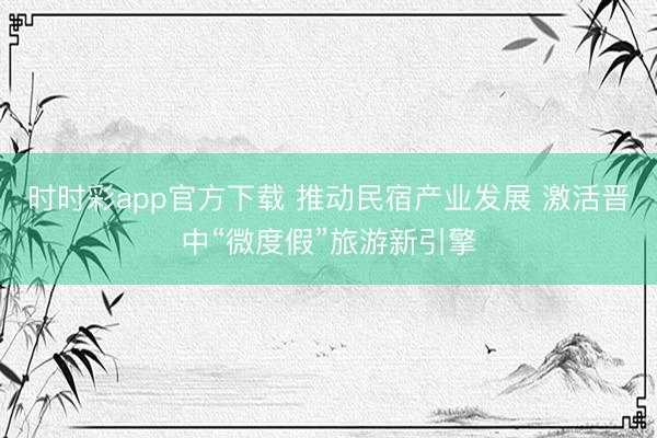 時時彩app官方下載 推動民宿產(chǎn)業(yè)發(fā)展 激活晉中“微度假”旅游新引擎