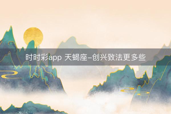 時時彩app 天蝎座-創(chuàng)興致法更多些