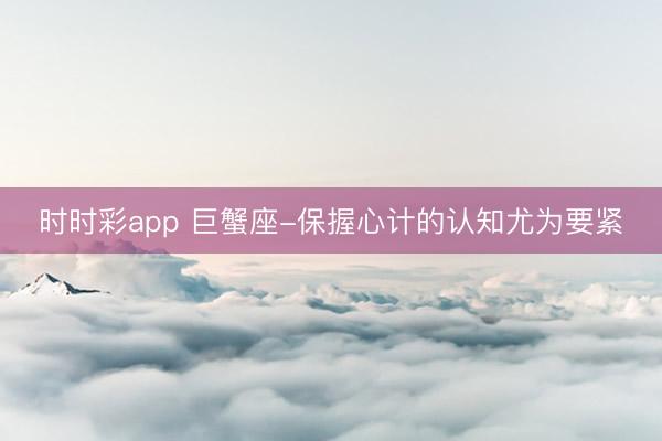 時(shí)時(shí)彩app 巨蟹座-保握心計(jì)的認(rèn)知尤為要緊