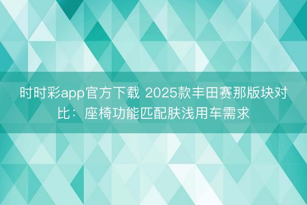時(shí)時(shí)彩app官方下載 2025款豐田賽那版塊對(duì)比：座椅功能匹配膚淺用車需求