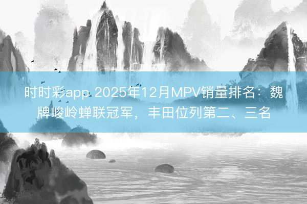 時時彩app 2025年12月MPV銷量排名:魏牌峻嶺蟬聯冠軍,豐田位列第二、三名