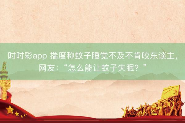 時時彩app 揣度稱蚊子睡覺不及不肯咬東談主，網友：“怎么能讓蚊子失眠？”