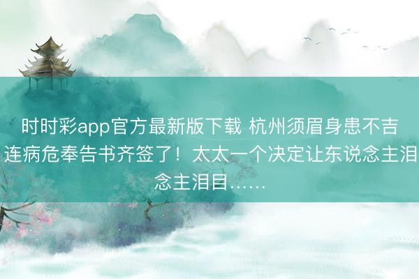 時時彩app官方最新版下載 杭州須眉身患不吉疾病，連病危奉告書齊簽了！太太一個決定讓東說念主淚目……