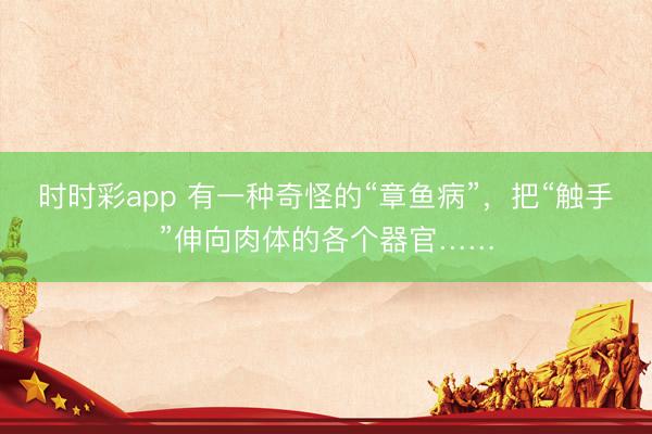 時時彩app 有一種奇怪的“章魚病”,把“觸手”伸向肉體的各個器官……