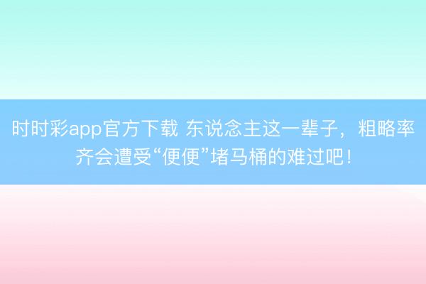 時時彩app官方下載 東說念主這一輩子，粗略率齊會遭受“便便”堵馬桶的難過吧！