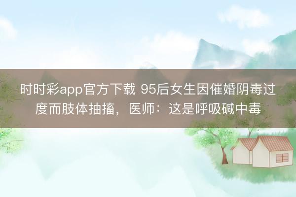 時(shí)時(shí)彩app官方下載 95后女生因催婚陰毒過度而肢體抽搐，醫(yī)師：這是呼吸堿中毒