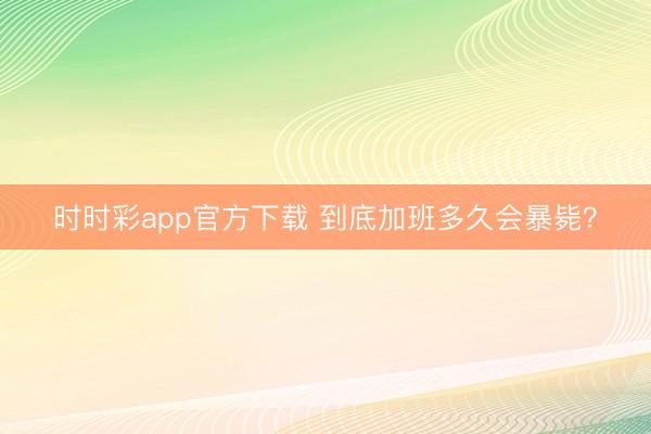 時(shí)時(shí)彩app官方下載 到底加班多久會(huì)暴斃？
