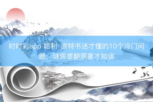 時時彩app 哈利·波特書迷才懂的10個冷門問題,謎底要翻原著才知談