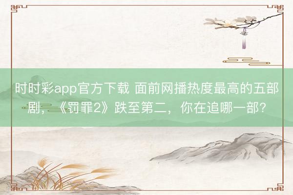 時時彩app官方下載 面前網(wǎng)播熱度最高的五部劇，《罰罪2》跌至第二，你在追哪一部?