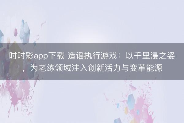 時時彩app下載 造謠執行游戲：以千里浸之姿，為老練領域注入創新活力與變革能源