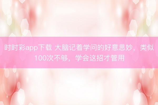 時時彩app下載 大腦記著學問的好意思妙，類似100次不夠，學會這招才管用