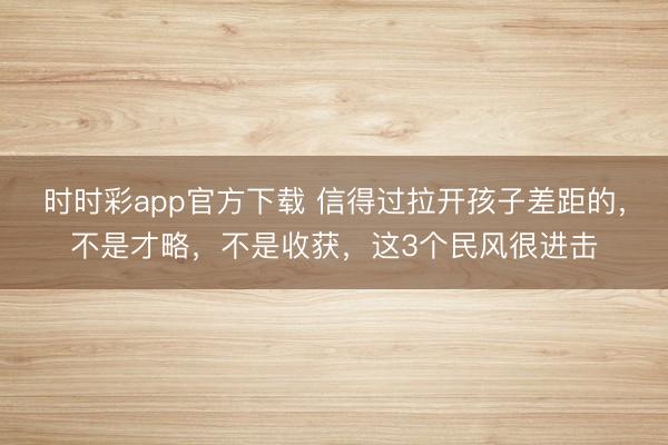 時時彩app官方下載 信得過拉開孩子差距的，不是才略，不是收獲，這3個民風很進擊