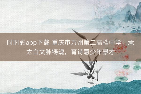 時時彩app下載 重慶市萬州第二高檔中學:承太白文脈鑄魂,育詩意少年景才