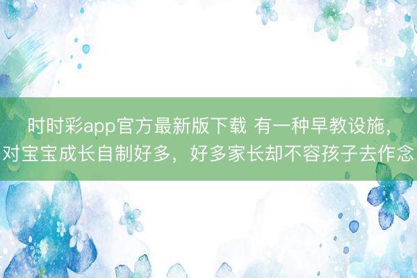 時(shí)時(shí)彩app官方最新版下載 有一種早教設(shè)施,對(duì)寶寶成長(zhǎng)自制好多,好多家長(zhǎng)卻不容孩子去作念