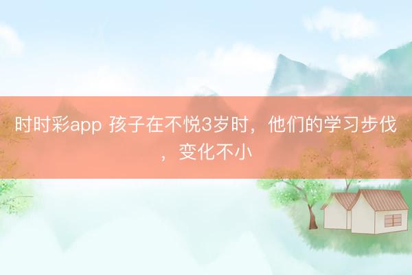 時時彩app 孩子在不悅3歲時，他們的學(xué)習(xí)步伐，變化不小