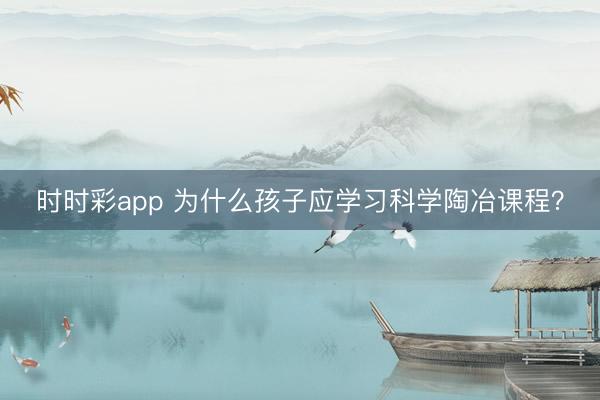 時時彩app 為什么孩子應學習科學陶冶課程?