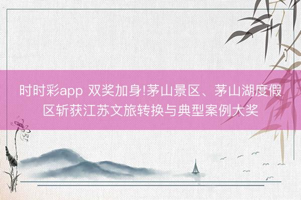 時時彩app 雙獎加身!茅山景區(qū)、茅山湖度假區(qū)斬獲江蘇文旅轉(zhuǎn)換與典型案例大獎