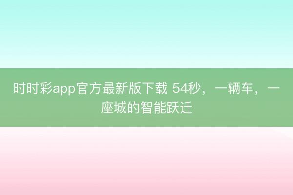 時時彩app官方最新版下載 54秒，一輛車，一座城的智能躍遷