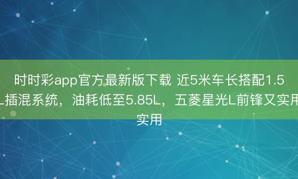時時彩app官方最新版下載 近5米車長搭配1.5L插混系統,油耗低至5.85L,五菱星光L前鋒又實用