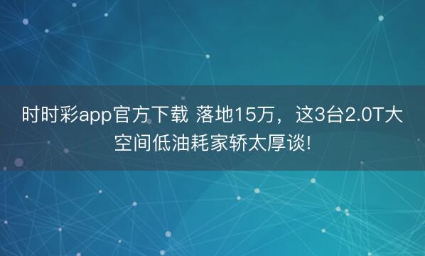 時(shí)時(shí)彩app官方下載 落地15萬(wàn)，這3臺(tái)2.0T大空間低油耗家轎太厚談!