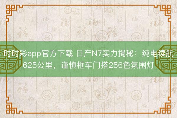 時(shí)時(shí)彩app官方下載 日產(chǎn)N7實(shí)力揭秘:純電續(xù)航625公里,謹(jǐn)慎框車門搭256色氛圍燈