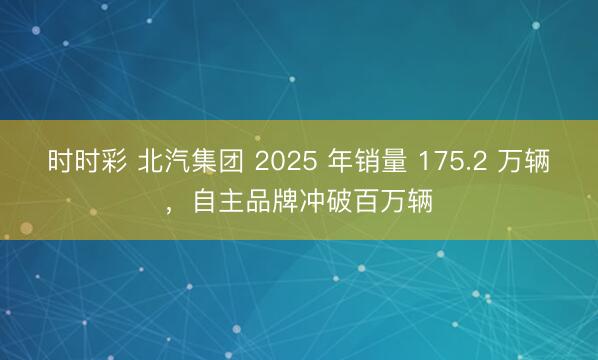 時時彩 北汽集團(tuán) 2025 年銷量 175.2 萬輛,自主品牌沖破百萬輛
