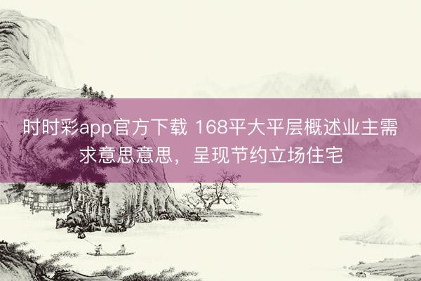 時(shí)時(shí)彩app官方下載 168平大平層概述業(yè)主需求意思意思，呈現(xiàn)節(jié)約立場住宅