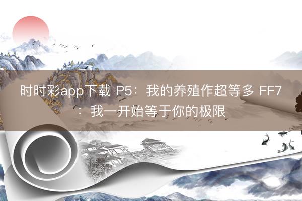 時時彩app下載 P5:我的養(yǎng)殖作超等多 FF7:我一開始等于你的極限