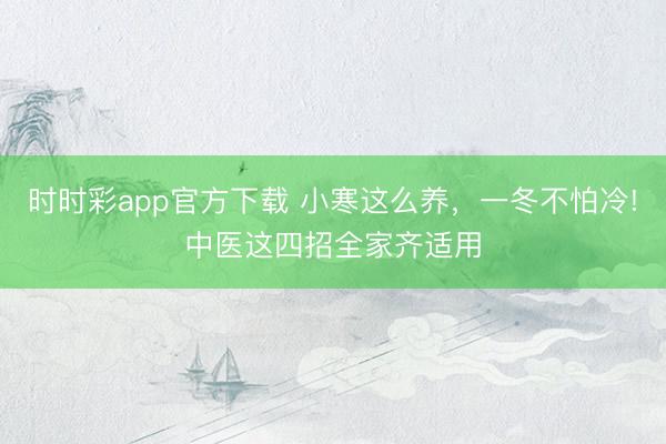 時時彩app官方下載 小寒這么養，一冬不怕冷!中醫這四招全家齊適用