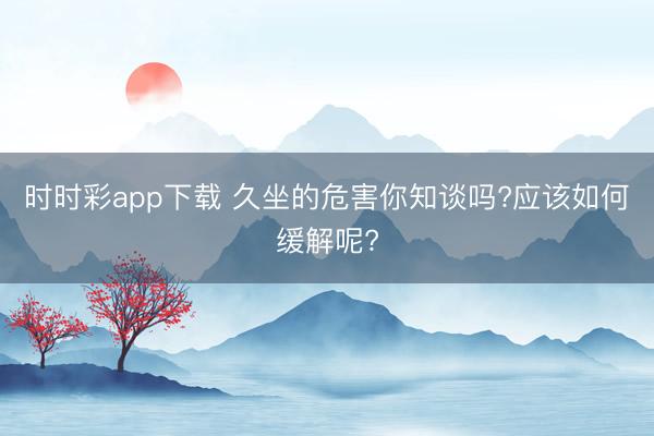 時時彩app下載 久坐的危害你知談嗎?應該如何緩解呢?