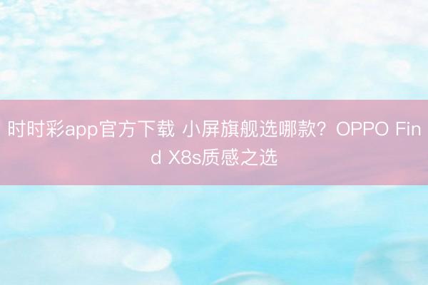 時時彩app官方下載 小屏旗艦選哪款?OPPO Find X8s質感之選