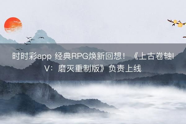 時(shí)時(shí)彩app 經(jīng)典RPG煥新回想！《上古卷軸IV：磨滅重制版》負(fù)責(zé)上線