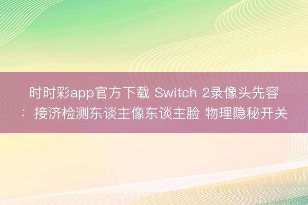 時(shí)時(shí)彩app官方下載 Switch 2錄像頭先容：接濟(jì)檢測(cè)東談主像東談主臉 物理隱秘開關(guān)