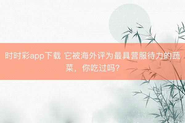 時時彩app下載 它被海外評為最具營服待力的蔬菜，你吃過嗎？