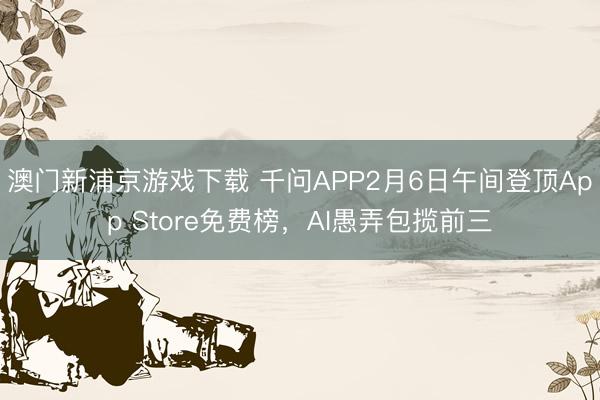 澳門新浦京游戲下載 千問APP2月6日午間登頂App Store免費(fèi)榜，AI愚弄包攬前三