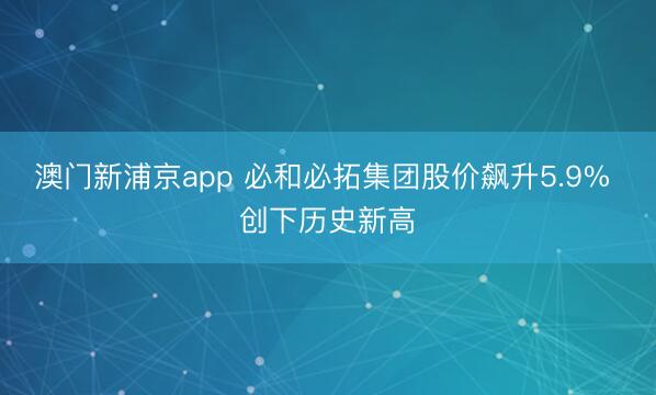 澳門新浦京app 必和必拓集團股價飆升5.9% 創下歷史新高