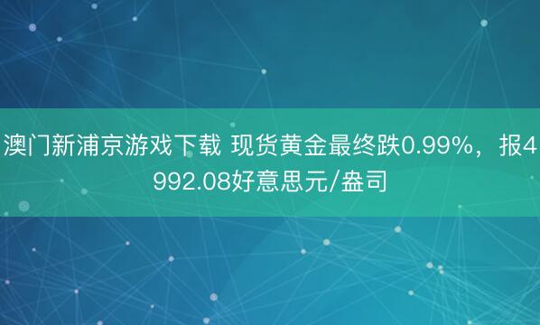 澳門新浦京游戲下載 現貨黃金最終跌0.99%，報4992.08好意思元/盎司
