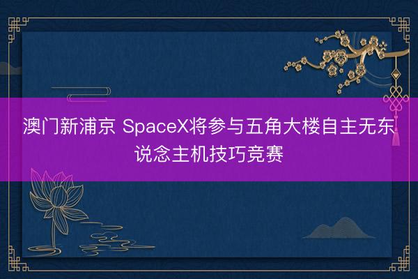 澳門新浦京 SpaceX將參與五角大樓自主無東說念主機技巧競賽