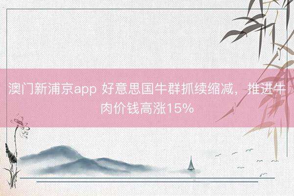 澳門新浦京app 好意思國牛群抓續縮減，推進牛肉價錢高漲15%