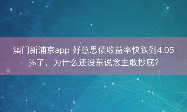 澳門新浦京app 好意思債收益率快跌到4.05%了，為什么還沒東說念主敢抄底？