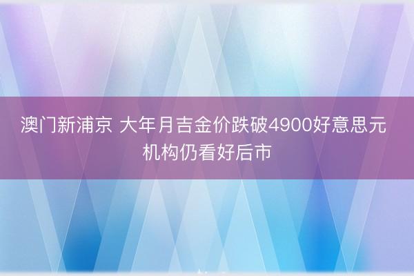澳門新浦京 大年月吉金價跌破4900好意思元 機構仍看好后市