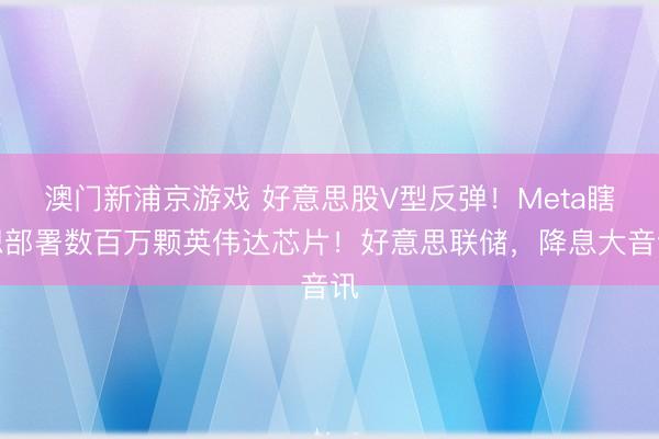 澳門新浦京游戲 好意思股V型反彈！Meta瞎想部署數(shù)百萬顆英偉達芯片！好意思聯(lián)儲，降息大音訊