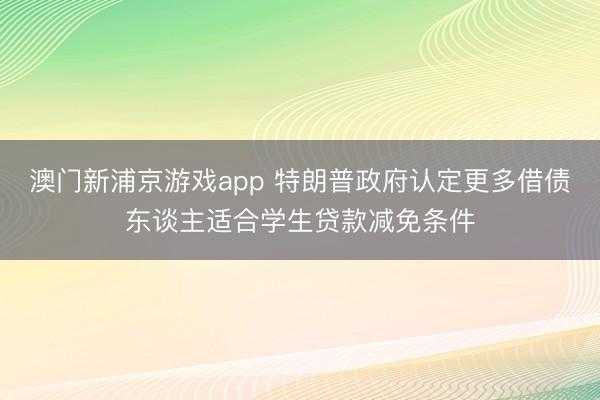 澳門新浦京游戲app 特朗普政府認定更多借債東談主適合學生貸款減免條件